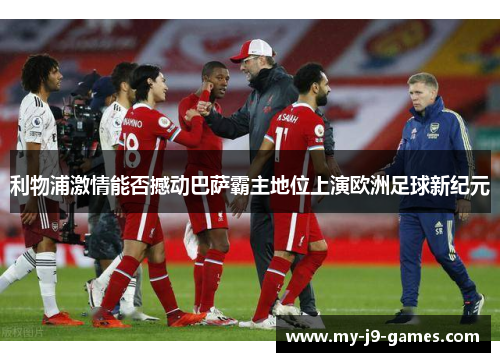 利物浦激情能否撼动巴萨霸主地位上演欧洲足球新纪元 利物浦激情能否撼动巴萨霸主地位上演欧洲足球新纪元