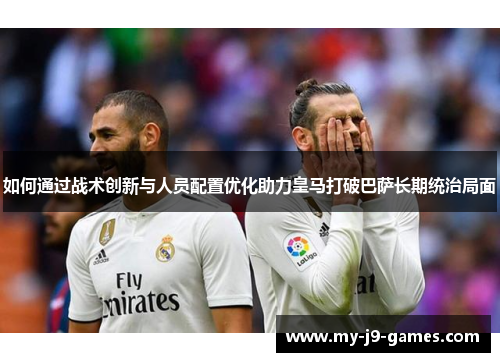 如何通过战术创新与人员配置优化助力皇马打破巴萨长期统治局面 如何通过战术创新与人员配置优化助力皇马打破巴萨长期统治局面