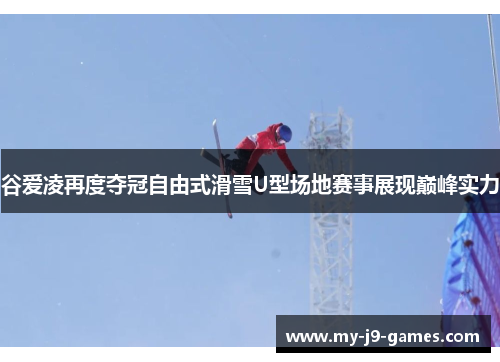 谷爱凌再度夺冠自由式滑雪U型场地赛事展现巅峰实力 谷爱凌再度夺冠自由式滑雪U型场地赛事展现巅峰实力