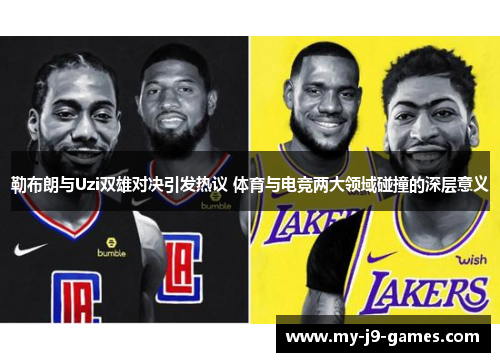 勒布朗与Uzi双雄对决引发热议 体育与电竞两大领域碰撞的深层意义 勒布朗与Uzi双雄对决引发热议 体育与电竞两大领域碰撞的深层意义