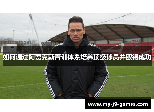 如何通过阿贾克斯青训体系培养顶级球员并取得成功 如何通过阿贾克斯青训体系培养顶级球员并取得成功