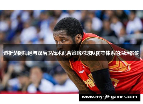 透析楚阿梅尼与双后卫战术配合策略对球队防守体系的深远影响 透析楚阿梅尼与双后卫战术配合策略对球队防守体系的深远影响