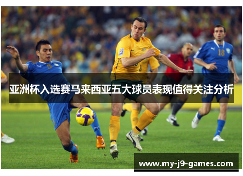 亚洲杯入选赛马来西亚五大球员表现值得关注分析
