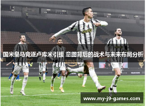 国米皇马竞逐卢库米引援 意图背后的战术与未来布局分析 国米皇马竞逐卢库米引援 意图背后的战术与未来布局分析