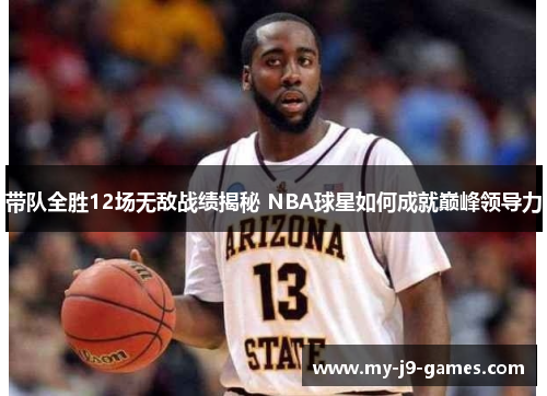 带队全胜12场无敌战绩揭秘 NBA球星如何成就巅峰领导力 带队全胜12场无敌战绩揭秘 NBA球星如何成就巅峰领导力