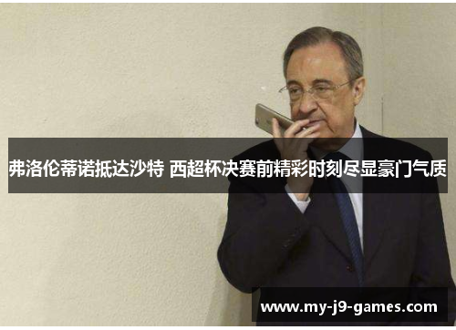 弗洛伦蒂诺抵达沙特 西超杯决赛前精彩时刻尽显豪门气质 弗洛伦蒂诺抵达沙特 西超杯决赛前精彩时刻尽显豪门气质