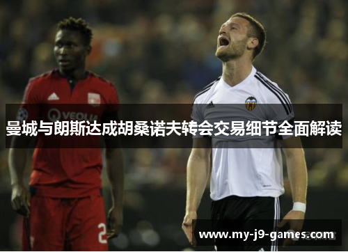 曼城与朗斯达成胡桑诺夫转会交易细节全面解读 曼城与朗斯达成胡桑诺夫转会交易细节全面解读