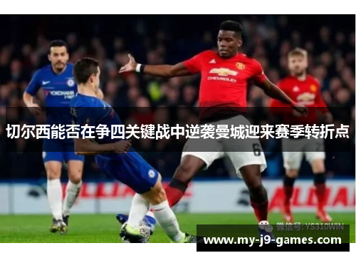 切尔西能否在争四关键战中逆袭曼城迎来赛季转折点 切尔西能否在争四关键战中逆袭曼城迎来赛季转折点