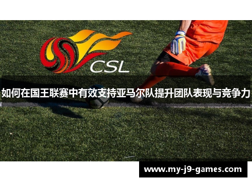 如何在国王联赛中有效支持亚马尔队提升团队表现与竞争力 如何在国王联赛中有效支持亚马尔队提升团队表现与竞争力