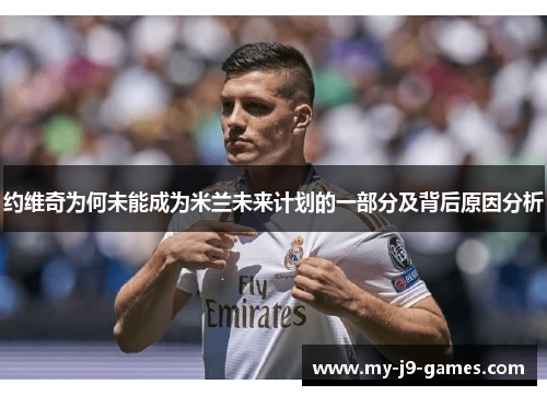约维奇为何未能成为米兰未来计划的一部分及背后原因分析 约维奇为何未能成为米兰未来计划的一部分及背后原因分析