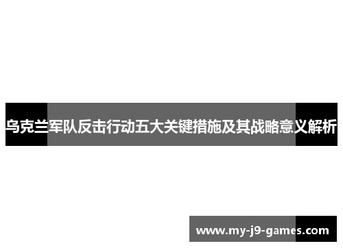 乌克兰军队反击行动五大关键措施及其战略意义解析 乌克兰军队反击行动五大关键措施及其战略意义解析