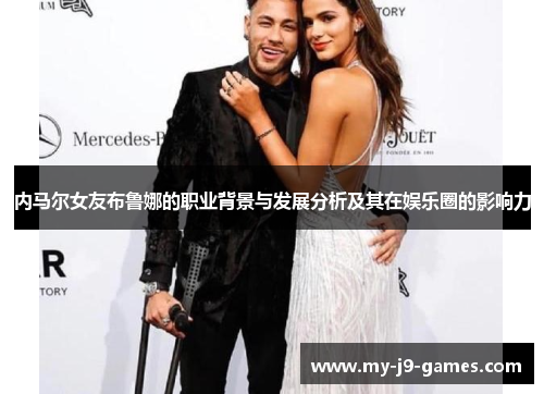 内马尔女友布鲁娜的职业背景与发展分析及其在娱乐圈的影响力 内马尔女友布鲁娜的职业背景与发展分析及其在娱乐圈的影响力