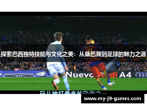 探索巴西独特技能与文化之美:从桑巴舞到足球的魅力之源 探索巴西独特技能与文化之美:从桑巴舞到足球的魅力之源