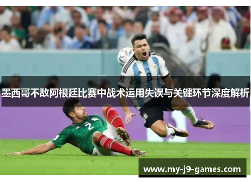 墨西哥不敌阿根廷比赛中战术运用失误与关键环节深度解析