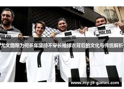 尤文图斯为何多年坚持不穿长袖球衣背后的文化与传统解析
