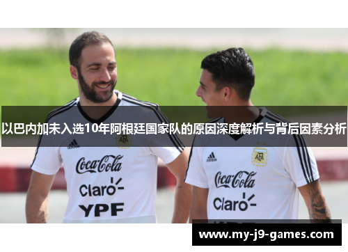 以巴内加未入选10年阿根廷国家队的原因深度解析与背后因素分析