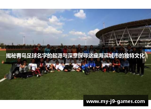 揭秘青岛足球名字的起源与深意探寻这座海滨城市的独特文化