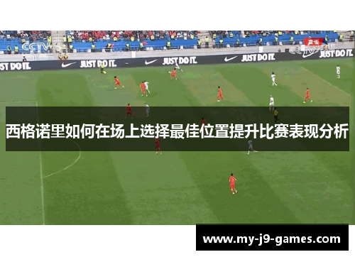 西格诺里如何在场上选择最佳位置提升比赛表现分析