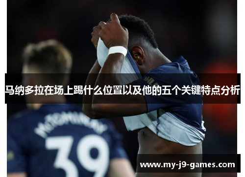马纳多拉在场上踢什么位置以及他的五个关键特点分析 马纳多拉在场上踢什么位置以及他的五个关键特点分析
