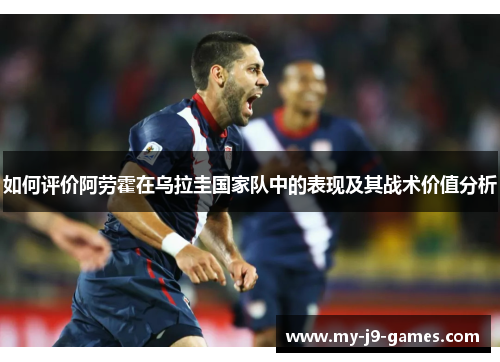 如何评价阿劳霍在乌拉圭国家队中的表现及其战术价值分析