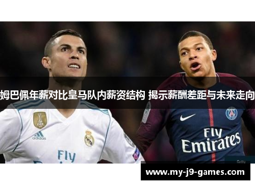姆巴佩年薪对比皇马队内薪资结构 揭示薪酬差距与未来走向