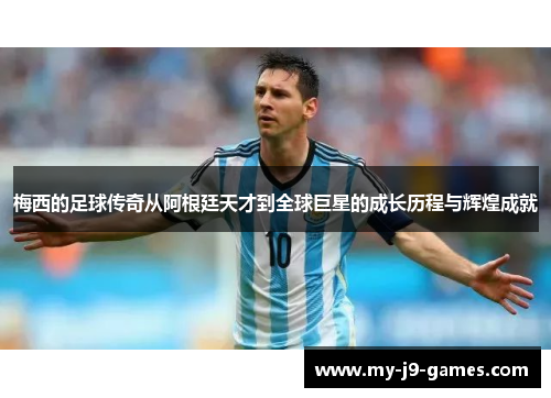 梅西的足球传奇从阿根廷天才到全球巨星的成长历程与辉煌成就 梅西的足球传奇从阿根廷天才到全球巨星的成长历程与辉煌成就