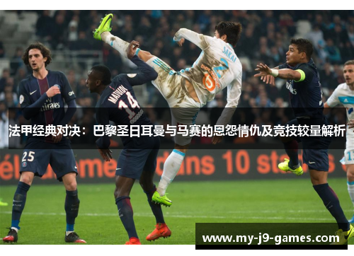 法甲经典对决：巴黎圣日耳曼与马赛的恩怨情仇及竞技较量解析