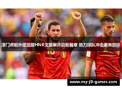 津门虎前外援加盟HNK戈里察开启新篇章 助力球队冲击更高目标