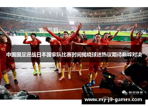 中国国足迎战日本国家队比赛时间揭晓球迷热议期待巅峰对决