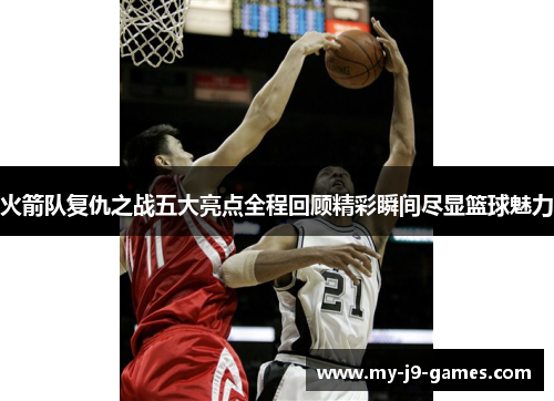 火箭队复仇之战五大亮点全程回顾精彩瞬间尽显篮球魅力
