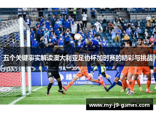 五个关键事实解读澳大利亚足协杯加时赛的精彩与挑战 五个关键事实解读澳大利亚足协杯加时赛的精彩与挑战