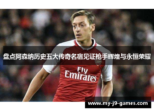 盘点阿森纳历史五大传奇名宿见证枪手辉煌与永恒荣耀 盘点阿森纳历史五大传奇名宿见证枪手辉煌与永恒荣耀