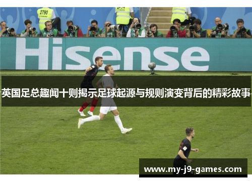 英国足总趣闻十则揭示足球起源与规则演变背后的精彩故事 英国足总趣闻十则揭示足球起源与规则演变背后的精彩故事