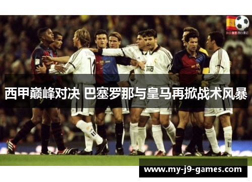 西甲巅峰对决 巴塞罗那与皇马再掀战术风暴 西甲巅峰对决 巴塞罗那与皇马再掀战术风暴