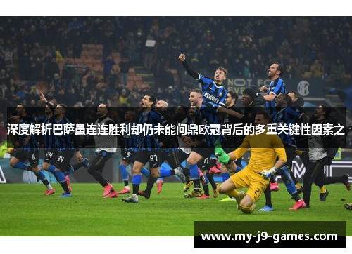 深度解析巴萨虽连连胜利却仍未能问鼎欧冠背后的多重关键性因素之