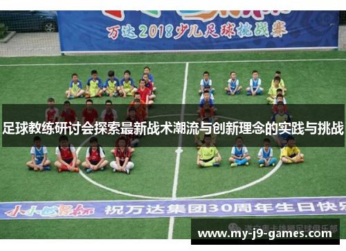 足球教练研讨会探索最新战术潮流与创新理念的实践与挑战 足球教练研讨会探索最新战术潮流与创新理念的实践与挑战