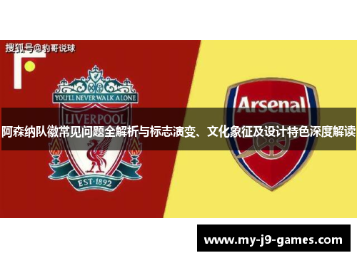 阿森纳队徽常见问题全解析与标志演变、文化象征及设计特色深度解读 阿森纳队徽常见问题全解析与标志演变、文化象征及设计特色深度解读