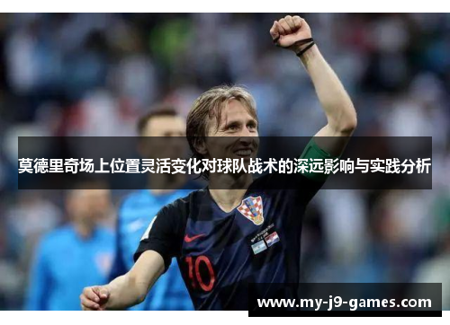 莫德里奇场上位置灵活变化对球队战术的深远影响与实践分析 莫德里奇场上位置灵活变化对球队战术的深远影响与实践分析