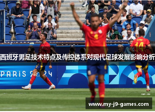 西班牙男足技术特点及传控体系对现代足球发展影响分析 西班牙男足技术特点及传控体系对现代足球发展影响分析