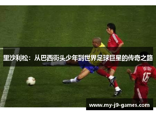 里沙利松：从巴西街头少年到世界足球巨星的传奇之路