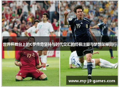世界杯舞台上的C罗传奇坚持与时代交汇的终极注脚与梦想荣耀同行