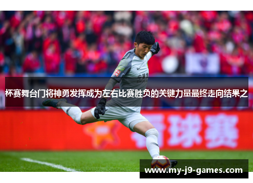 杯赛舞台门将神勇发挥成为左右比赛胜负的关键力量最终走向结果之 杯赛舞台门将神勇发挥成为左右比赛胜负的关键力量最终走向结果之