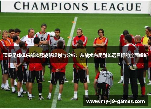 顶级足球俱乐部欧冠战略规划与分析:从战术布局到长远目标的全面解析 顶级足球俱乐部欧冠战略规划与分析:从战术布局到长远目标的全面解析