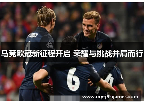 马竞欧冠新征程开启 荣耀与挑战并肩而行