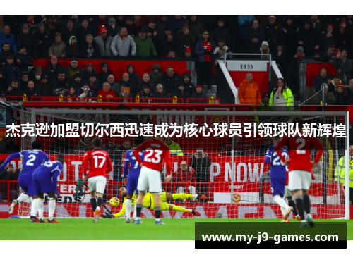 杰克逊加盟切尔西迅速成为核心球员引领球队新辉煌 杰克逊加盟切尔西迅速成为核心球员引领球队新辉煌