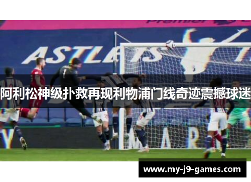 阿利松神级扑救再现利物浦门线奇迹震撼球迷
