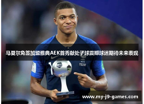 马夏尔免签加盟雅典AEK首秀献处子球震撼球迷期待未来表现